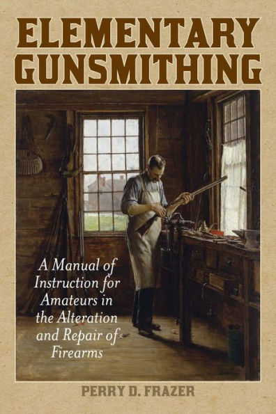 Elementary Gunsmithing: A Manual of Instruction for Amateurs in the Alteration and Repair of Firearms