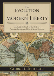 Title: The Evolution of Modern Liberty: An Insightful Study of the Birth of American Freedom and How It Spread Overseas, Author: George L. Scherger