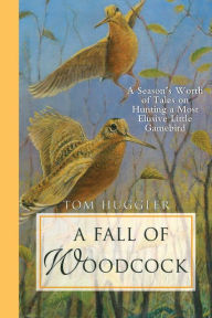 Title: A Fall of Woodcock: A Season's Worth of Tales on Hunting a Most Elusive Little Game Bird, Author: Tom Huggler