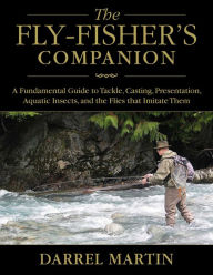 Title: The Fly-Fisher's Companion: A Fundamental Guide to Tackle, Casting, Presentation, Aquatic Insects, and the Flies that Imitate Them, Author: Darrel Martin