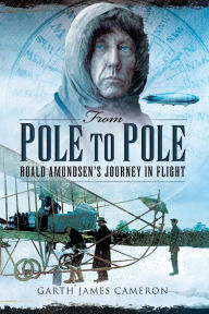 Title: From Pole to Pole: Roald Amundsen's Journey in Flight, Author: Garth James Cameron
