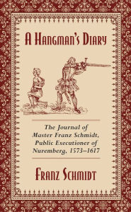 Title: A Hangman's Diary: The Journal of Master Franz Schmidt, Public Executioner of Nuremberg, 1573?1617, Author: Franz Schmidt