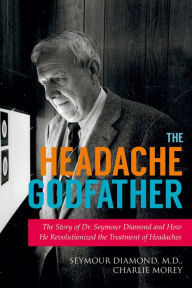 Title: The Headache Godfather: The Story of Dr. Seymour Diamond and How He Revolutionized the Treatment of Headaches, Author: Seymour Diamond