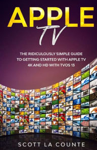 Title: Apple TV: A Ridiculously Simple Guide to Getting Started with Apple TV 4K and HD with TVOS 13, Author: Scott La Counte
