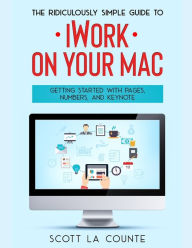 Title: The Ridiculously Simple Guide to iWorkFor Mac: Getting Started With Pages, Numbers, and Keynote, Author: Scott La Counte