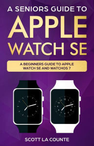 Title: A Seniors Guide To Apple Watch SE: A Ridiculously Simple Guide To Apple Watch SE and WatchOS 7, Author: Scott La Counte