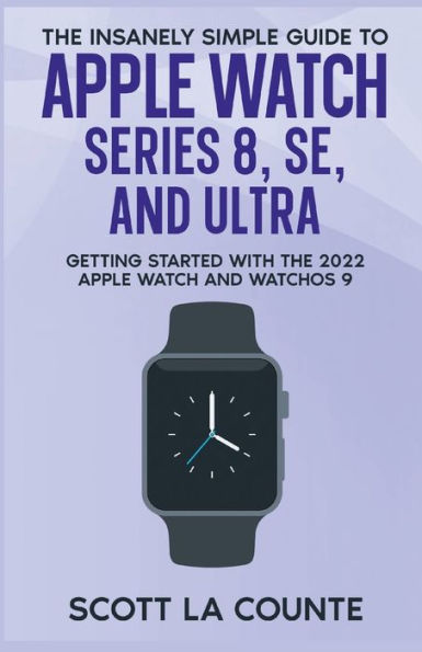 The Insanely Simple Guide to Apple Watch Series 8, SE, and Ultra: Getting Started With the 2022 Apple Watch and WatchOS 9