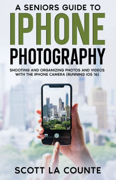 A Senior's Guide to iPhone Photography: Shooting and Organizing Photos and Videos With the iPhone Camera (Running iOS 16)