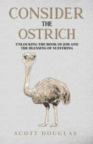 Title: Consider the Ostrich: Unlocking the Book of Job and the Blessing of Suffering, Author: Scott Douglas