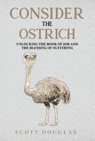 Title: Consider the Ostrich: Unlocking the Book of Job and the Blessing of Suffering, Author: Scott Douglas