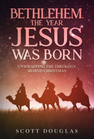 Title: Bethlehem, the Year Jesus Was Born: Unwrapping the Theology Behind Christmas, Author: Scott Douglas