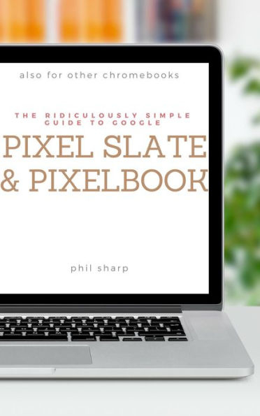 The Ridiculously Simple Guide to Google Pixel Slate and Pixelbook: A Practical Guide to Getting Started with Chromebooks and Tablets Running Chrome OS