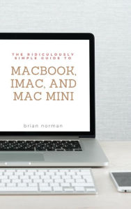 Title: The Ridiculously Simple Guide to MacBook, iMac, and Mac Mini: A Practical Guide to Getting Started with the Next Generation of Mac and MacOS Mojave (Version 10.14), Author: Brian Norman