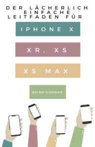 Title: Der Lächerlich Einfache Leitfaden für iPhone X, XR, XS und XS Max: Eine Praktische Anleitung für den Einstieg in die Nächste Generation von iPhone und iOS 12, Author: Brian Norman