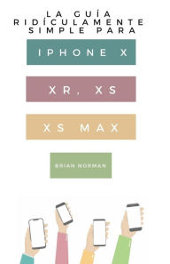 Title: La Guía Ridículamente Simple Para Iphone X, XR, XS, XS Y Max: Una Guía Práctica Para Comen-zar Con La Próxima Generación De Iphone E Ios 12, Author: Brian Norman