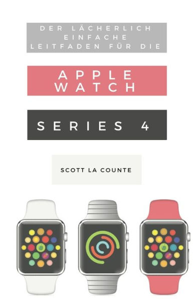 Der Lächerlich Einfache Leitfaden Für Die Apple Watch Series 4: Eine Praktische Anleitung Den Ein-stieg Nächste Generation Von Und Watchos 5