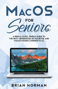 Title: MacOS for Seniors: A Ridiculously Simple Guide to the Next Generation of MacBook and MacOS Mojave (Version 10.14), Author: Brian Norman