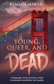 Title: Young, Queer, and Dead: A Biography of San Francisco's Most Overlooked Serial Killer, the Doodler, Author: Reagan Martin