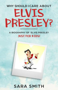 Title: Why Should I Care About Elvis Presley?: A Biography of Elvis Presley Just for Kids, Author: Sara Smith