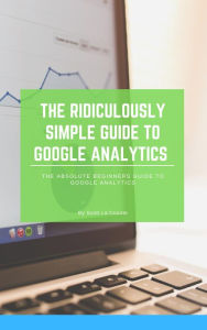 Title: The Ridiculously Simple Guide to Google Analytics: The Absolute Beginners Guide to Google Analytics, Author: Scott La Counte