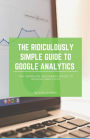 The Ridiculously Simple Guide to Google Analytics: The Absolute Beginners Guide to Google Analytics