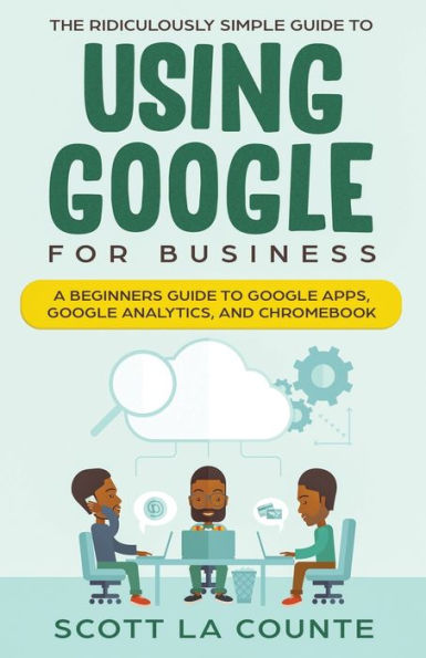 The Ridiculously Simple Guide to Using Google for Business: A Beginners Apps, Analytics, and Chromebook