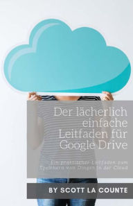 Title: Der lächerlich einfache Leitfaden für Google Drive: Ein praktischer Leitfaden zum Speichern von Dingen in der Cloud, Author: Scott La Counte