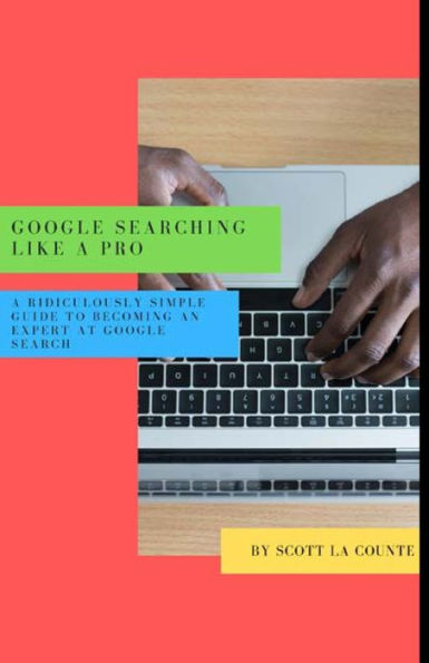 Google Searching Like A Pro: Ridiculously Simple Guide to Becoming An Expert At Searc