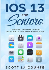 Title: IOS 13 For Seniors: A Ridiculously Simple Guide to Getting Started With the Latest iPhone Operating System, Author: Scott La Counte