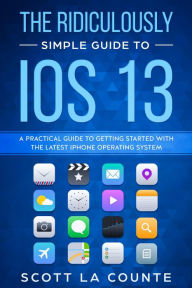 Title: The Ridiculously Simple Guide to iOS 13: A Practical Guide to Getting Started With the Latest iPhone Operating System, Author: Scott La Counte