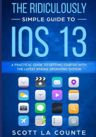 Title: The Ridiculously Simple Guide to iOS 13: A Practical Guide to Getting Started With the Latest iPhone Operating System, Author: Scott La Counte