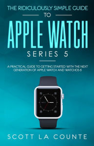 Title: The Ridiculously Simple Guide to Apple Watch Series 5: A Practical Guide To Getting Started With the Next Generation of Apple Watch and WatchOS 6, Author: Scott La Counte