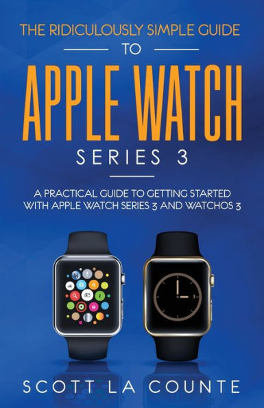 The Ridiculously Simple Guide to Apple Watch Series 3: A Practical Getting Started With 3 and WatchOS 6