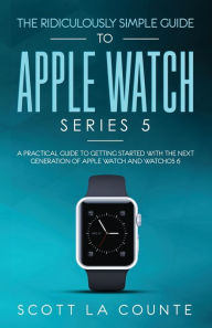 Title: The Ridiculously Simple Guide to Apple Watch Series 5: A Practical Guide To Getting Started With the Next Generation of Apple Watch and WatchOS 6 (Color Edition), Author: Scott La Counte