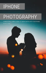 Title: iPhone Photography: A Ridiculously Simple Guide To Taking Photos With Your iPhone, Author: Scott La Counte