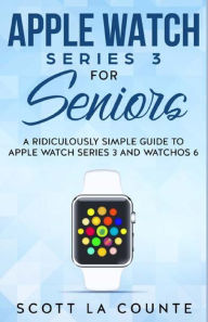 Title: Apple Watch Series 3 For Seniors: A Ridiculously Simple Guide to Apple Watch Series 3 and WatchOS 6, Author: Scott La Counte