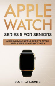 Title: Apple Watch Series 5 for Seniors: A Ridiculously Simple Guide to Apple Watch Series 5 and WatchOS 6, Author: Scott La Counte