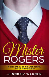Title: Mister Rogers: A Biography of the Wonderful Life of Fred Rogers, Author: Jennifer Warner