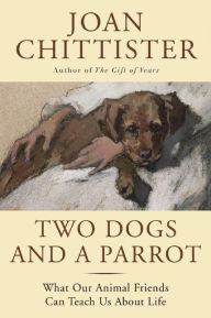 Title: Two Dogs and a Parrot: What Our Animal Friends Can Teach Us about Life, Author: Joan Chittister