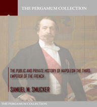 Title: The Public and Private History of Napoleon the Third, Emperor of the French, Author: Samuel M. Smucker