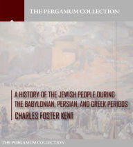 Title: A History of the Jewish People during the Babylonian, Persian and Greek Periods, Author: Charles Foster Kent