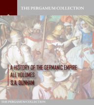 Title: A History of the Germanic Empire: All Volumes, Author: S.A. Dunham