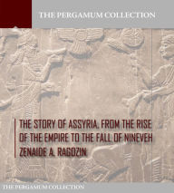 Title: The Story of Assyria, from the Rise of the Empire to the Fall of Nineveh, Author: Zenaide A. Ragozin