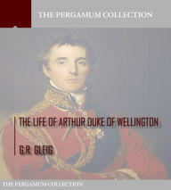 Title: The Life of Arthur Duke of Wellington, Author: G.R. Gleig