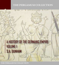 Title: A History of the Germanic Empire Volume 1, Author: S.A. Dunham