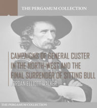 Title: Campaigns of General Custer in the North-West and the Final Surrender of Sitting Bull, Author: Judson Elliott Walker