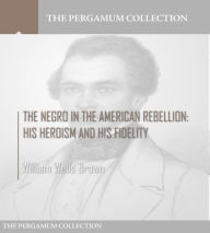 Title: The Negro in the American Rebellion: His Heroism and His Fidelity, Author: William Wells Brown