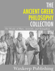 Title: The Ancient Greek Philosophy Collection: The Works of Plato, Aristotle, and Xenophon, Author: Aristotle|| Plato|| Xenophon