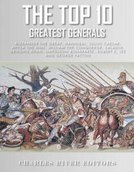 The Top 10 Greatest Generals: Alexander the Great, Hannibal, Julius Caesar, Attila the Hun, William the Conqueror, Saladin, Genghis Khan, Napoleon Bonaparte, Robert E. Lee, and George Patton