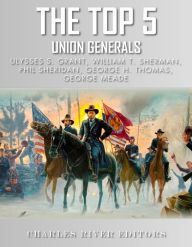 Title: The Top 5 Greatest Union Generals: Ulysses S. Grant, William Tecumseh Sherman, George H. Thomas, George Meade, and Phil Sheridan, Author: Editors Charles River